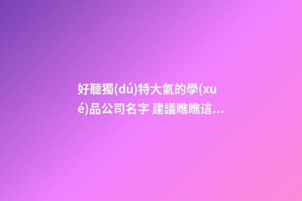 好聽獨(dú)特大氣的學(xué)品公司名字 建議瞧瞧這些